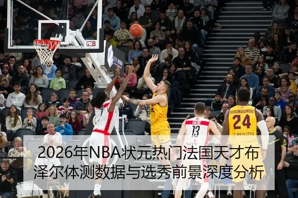 2026年NBA状元热门法国天才布泽尔体测数据与选秀前景深度分析