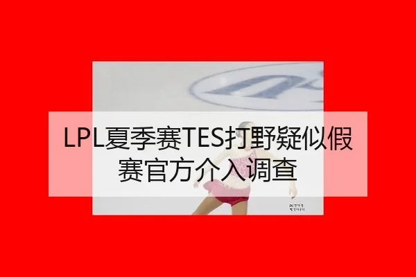 LPL夏季赛TES打野疑似假赛官方介入调查