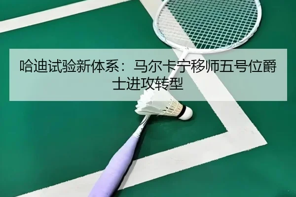 哈迪试验新体系：马尔卡宁移师五号位爵士进攻转型