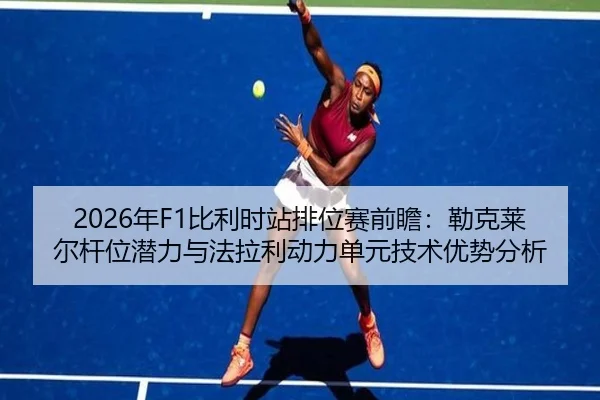 2026年F1比利时站排位赛前瞻：勒克莱尔杆位潜力与法拉利动力单元技术优势分析