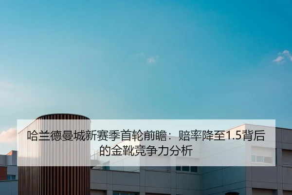 哈兰德曼城新赛季首轮前瞻：赔率降至1.5背后的金靴竞争力分析